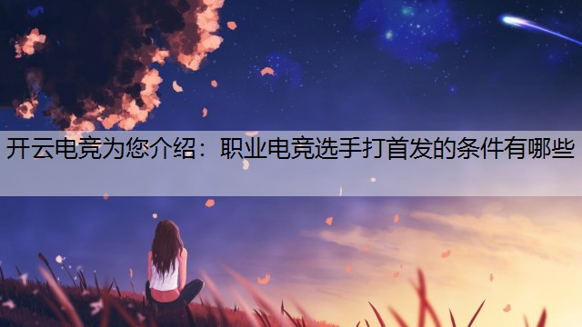 开云电竞为您介绍：职业电竞选手打首发的条件有哪些