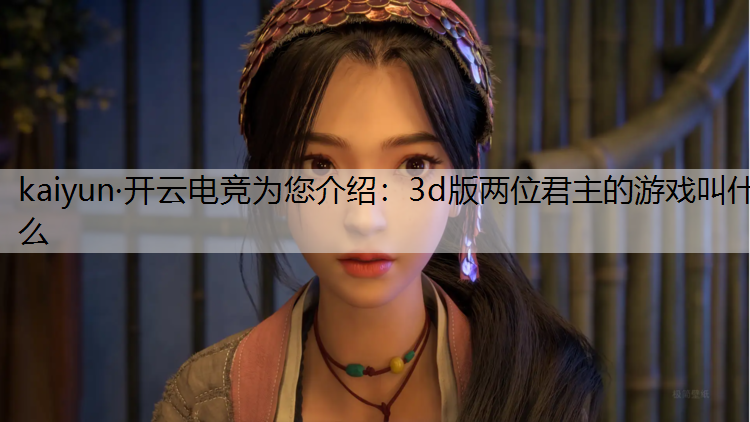 kaiyun·开云电竞为您介绍：3d版两位君主的游戏叫什么