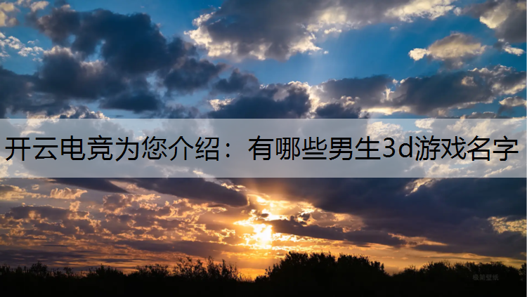 开云电竞为您介绍：有哪些男生3d游戏名字