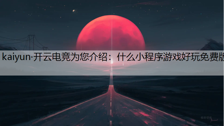 kaiyun·开云电竞为您介绍：什么小程序游戏好玩免费版